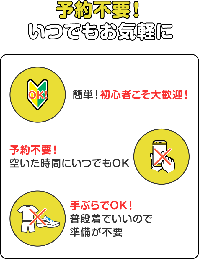 予約不要！いつでもお気軽に 簡単！初心者こそ大歓迎！ 予約不要！空いた時間にいつでもOK 手ぶらでOK！普段着でいいので準備が不要